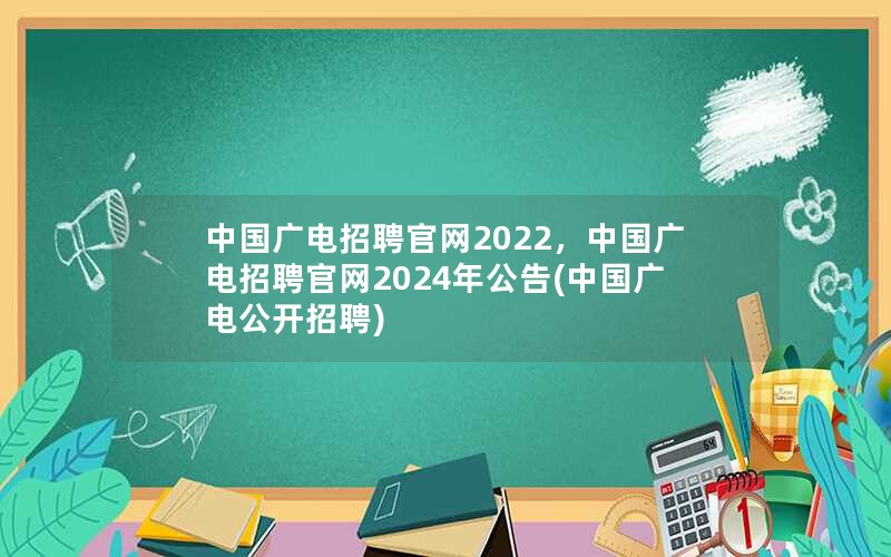 中国广电招聘官网2022，中国广电招聘官网2024年公告(中国广电公开招聘)