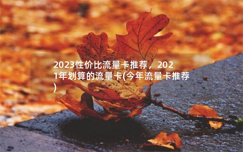 2023性价比流量卡推荐，2021年划算的流量卡(今年流量卡推荐)