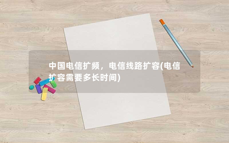 中国电信扩频，电信线路扩容(电信扩容需要多长时间)