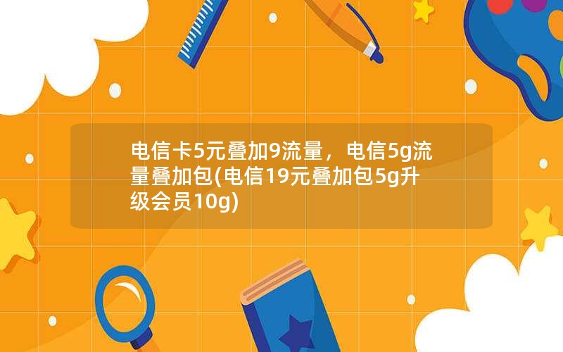 电信卡5元叠加9流量，电信5g流量叠加包(电信19元叠加包5g升级会员10g)