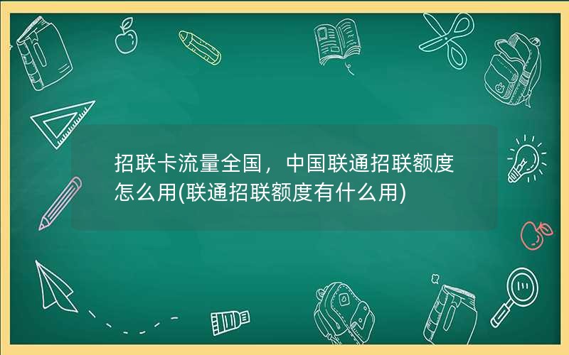 招联卡流量全国，中国联通招联额度怎么用(联通招联额度有什么用)