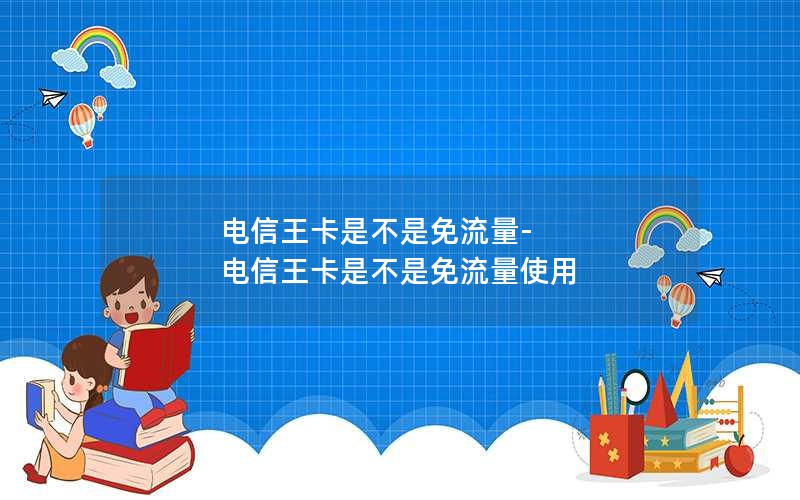 电信王卡是不是免流量-电信王卡是不是免流量使用