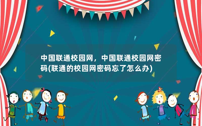 中国联通校园网，中国联通校园网密码(联通的校园网密码忘了怎么办)