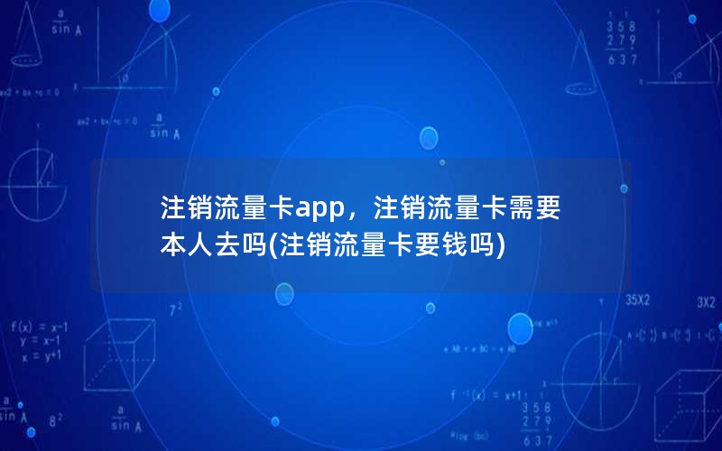 注销流量卡app，注销流量卡需要本人去吗(注销流量卡要钱吗)