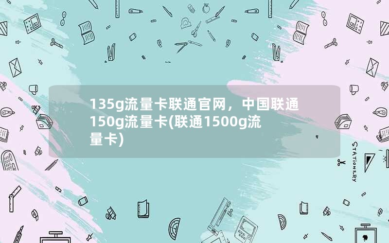 135g流量卡联通官网，中国联通150g流量卡(联通1500g流量卡)