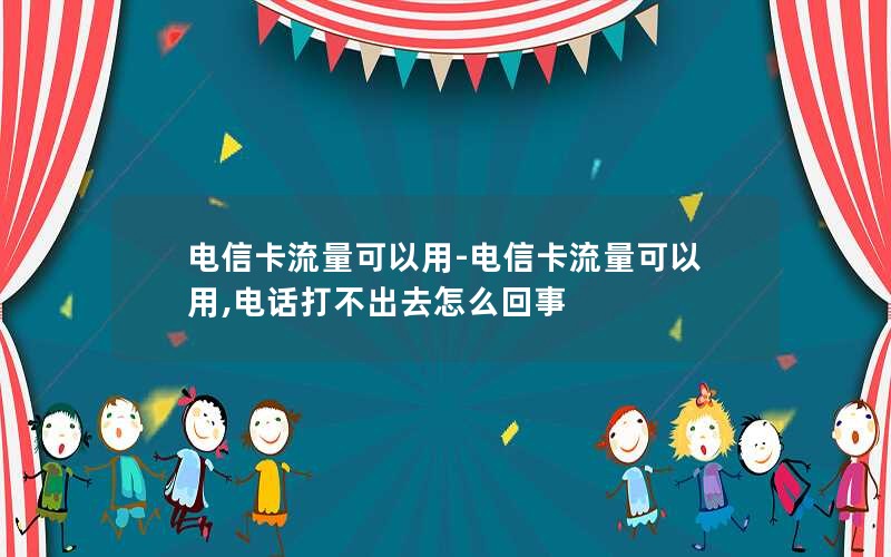 电信卡流量可以用-电信卡流量可以用,电话打不出去怎么回事