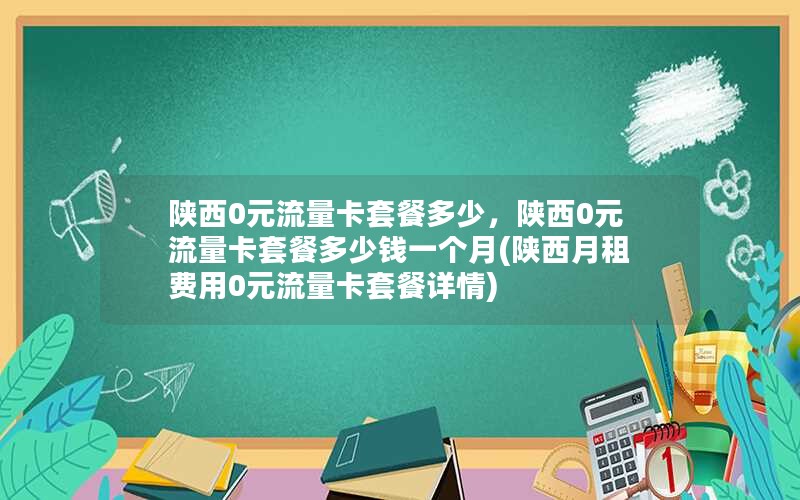 陕西0元流量卡套餐多少，陕西0元流量卡套餐多少钱一个月(陕西月租费用0元流量卡套餐详情)