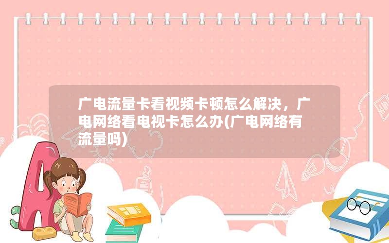 广电流量卡看视频卡顿怎么解决，广电网络看电视卡怎么办(广电网络有流量吗)