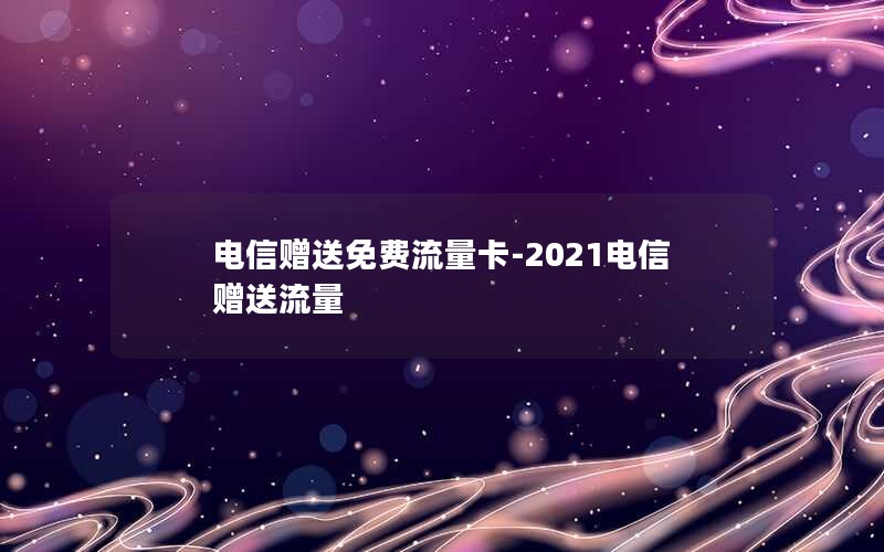 电信赠送免费流量卡-2021电信赠送流量