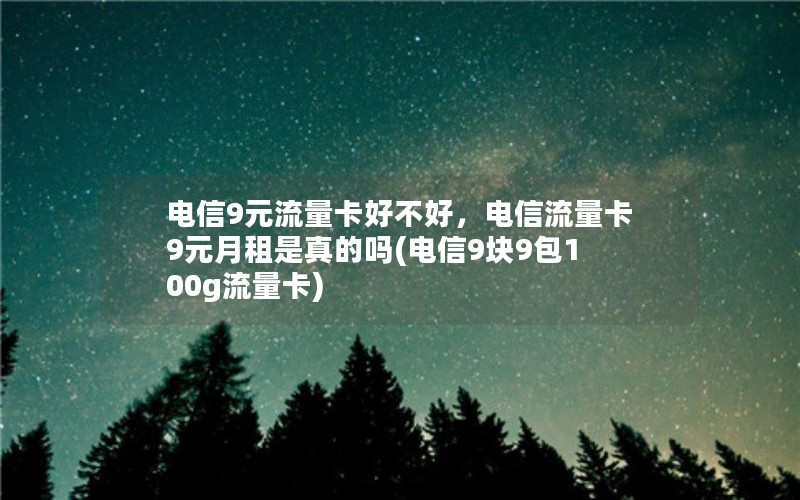 电信9元流量卡好不好，电信流量卡9元月租是真的吗(电信9块9包100g流量卡)