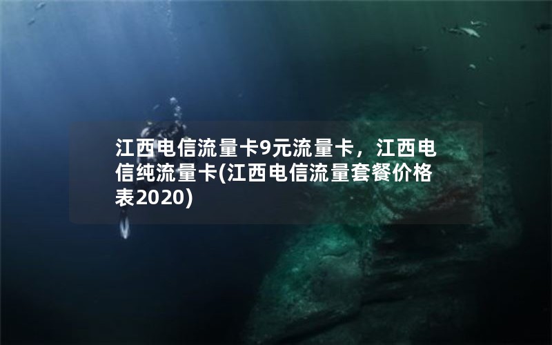 江西电信流量卡9元流量卡，江西电信纯流量卡(江西电信流量套餐价格表2020)