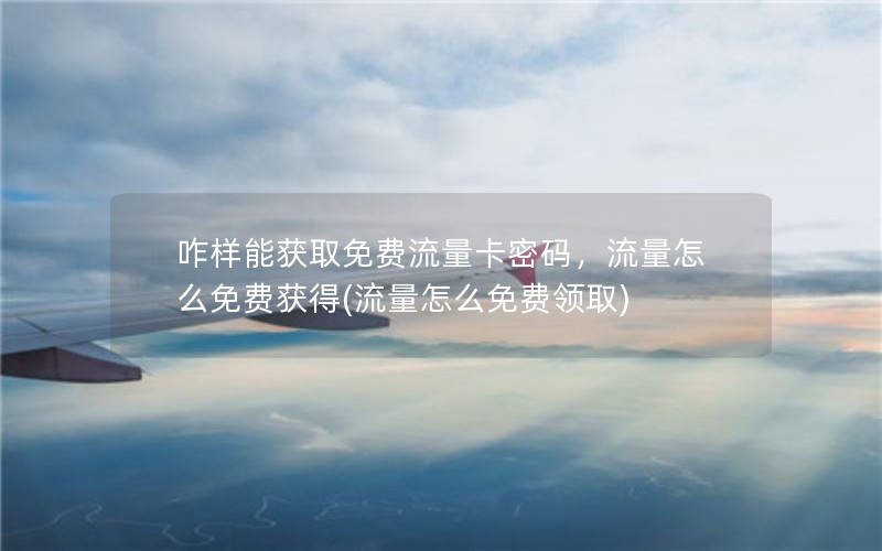 咋样能获取免费流量卡密码，流量怎么免费获得(流量怎么免费领取)