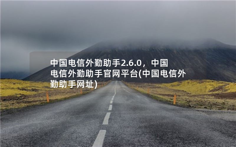 中国电信外勤助手2.6.0，中国电信外勤助手官网平台(中国电信外勤助手网址)