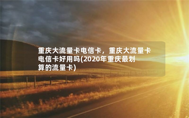 重庆大流量卡电信卡，重庆大流量卡电信卡好用吗(2020年重庆最划算的流量卡)