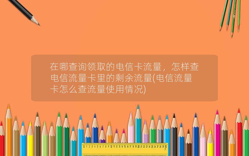 在哪查询领取的电信卡流量，怎样查电信流量卡里的剩余流量(电信流量卡怎么查流量使用情况)