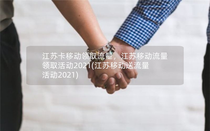 江苏卡移动领取流量，江苏移动流量领取活动2021(江苏移动送流量活动2021)