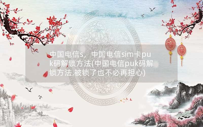 中国电信s，中国电信sim卡puk码解锁方法(中国电信puk码解锁方法,被锁了也不必再担心)