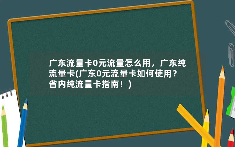 广东流量卡0元流量怎么用，广东纯流量卡(广东0元流量卡如何使用？省内纯流量卡指南！)