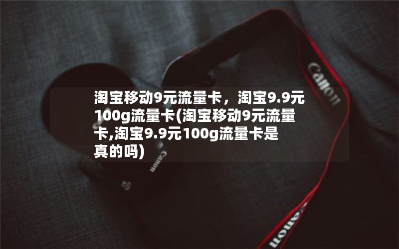 淘宝移动9元流量卡，淘宝9.9元100g流量卡(淘宝移动9元流量卡,淘宝9.9元100g流量卡是真的吗)