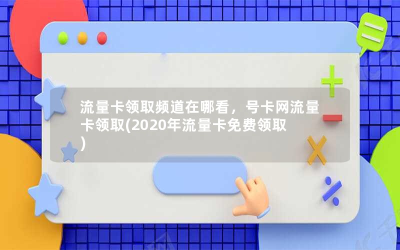 流量卡领取频道在哪看，号卡网流量卡领取(2020年流量卡免费领取)