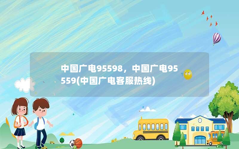 中国广电95598，中国广电95559(中国广电客服热线)