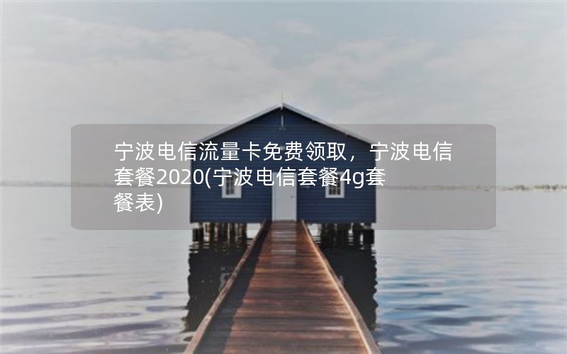 宁波电信流量卡免费领取，宁波电信套餐2020(宁波电信套餐4g套餐表)