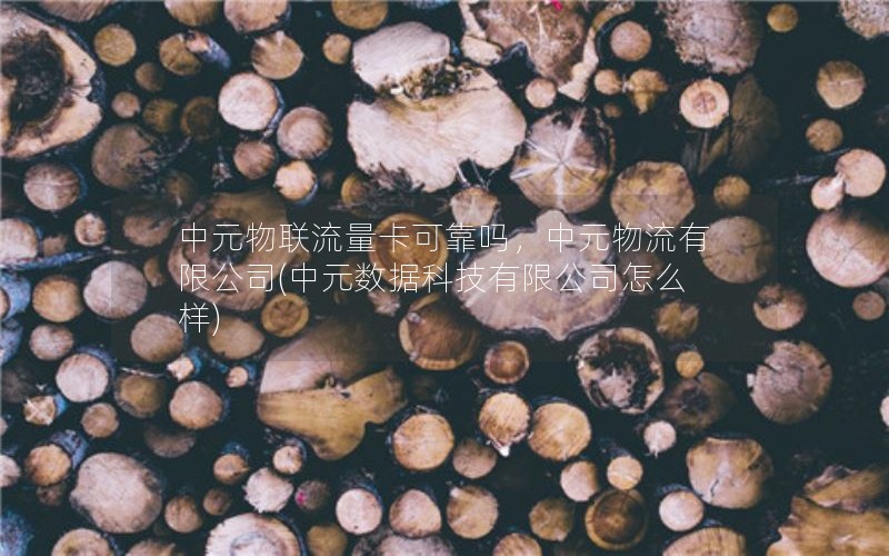 中元物联流量卡可靠吗，中元物流有限公司(中元数据科技有限公司怎么样)