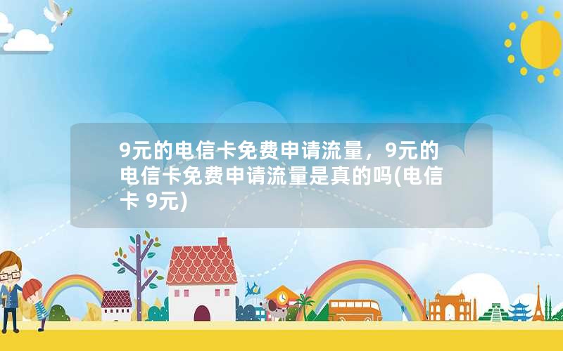 9元的电信卡免费申请流量，9元的电信卡免费申请流量是真的吗(电信卡 9元)