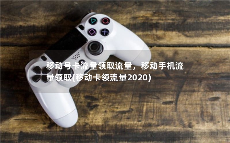 移动号卡流量领取流量，移动手机流量领取(移动卡领流量2020)