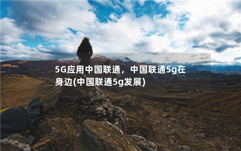 5G应用中国联通，中国联通5g在身边(中国联通5g发展)