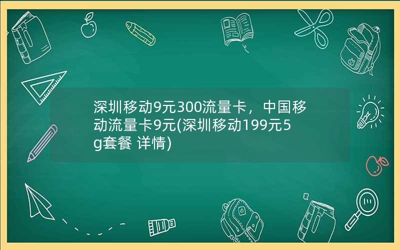 深圳移动9元300流量卡，中国移动流量卡9元(深圳移动199元5g套餐 详情)