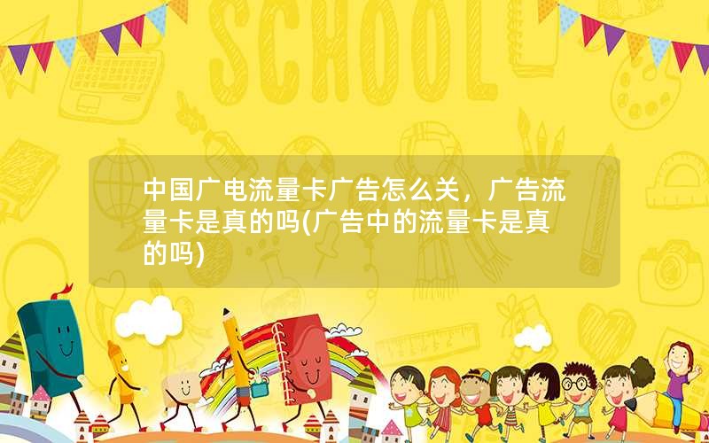 中国广电流量卡广告怎么关，广告流量卡是真的吗(广告中的流量卡是真的吗)