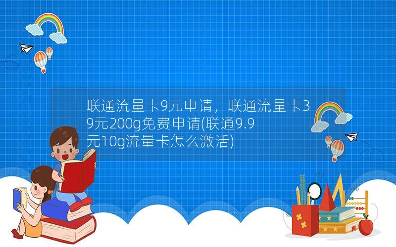 联通流量卡9元申请，联通流量卡39元200g免费申请(联通9.9元10g流量卡怎么激活)