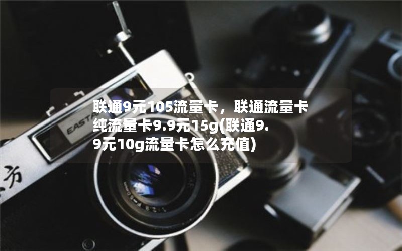 联通9元105流量卡，联通流量卡纯流量卡9.9元15g(联通9.9元10g流量卡怎么充值)