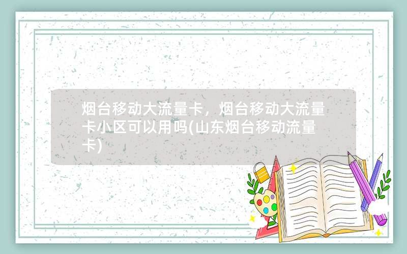 烟台移动大流量卡，烟台移动大流量卡小区可以用吗(山东烟台移动流量卡)