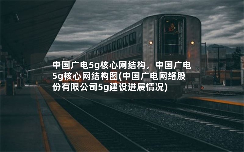 中国广电5g核心网结构，中国广电5g核心网结构图(中国广电网络股份有限公司5g建设进展情况)