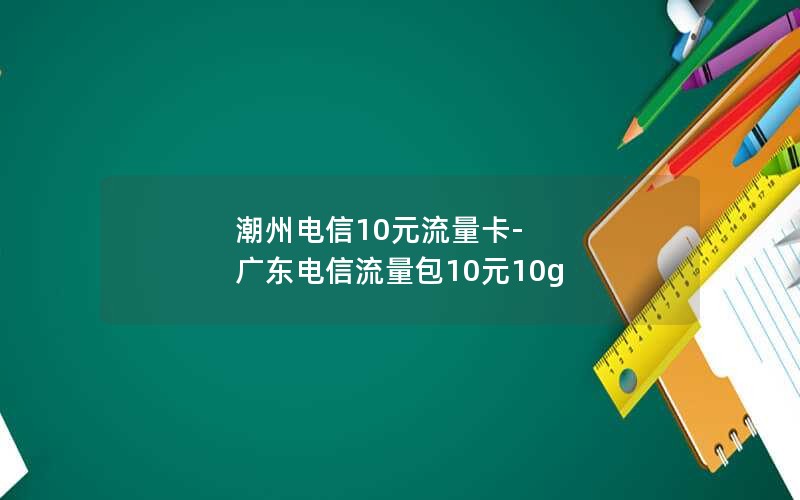 潮州电信10元流量卡-广东电信流量包10元10g