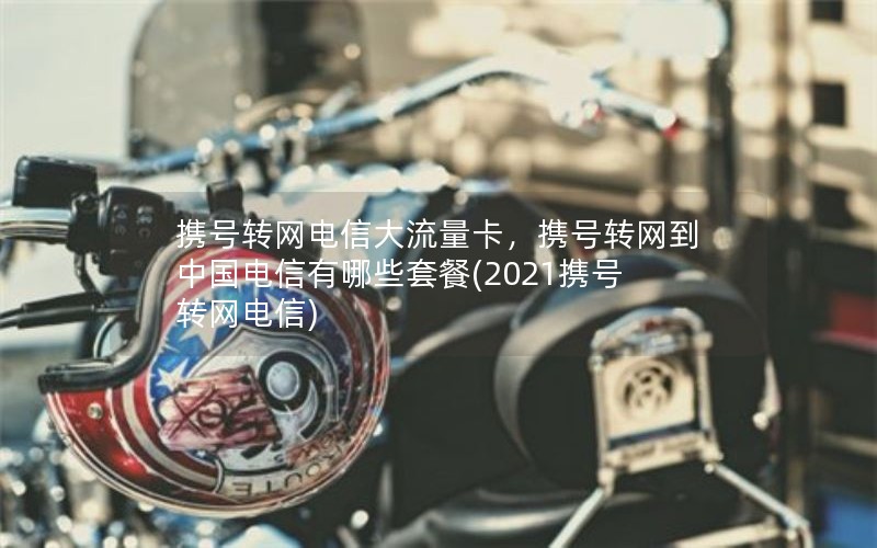 携号转网电信大流量卡，携号转网到中国电信有哪些套餐(2021携号转网电信)