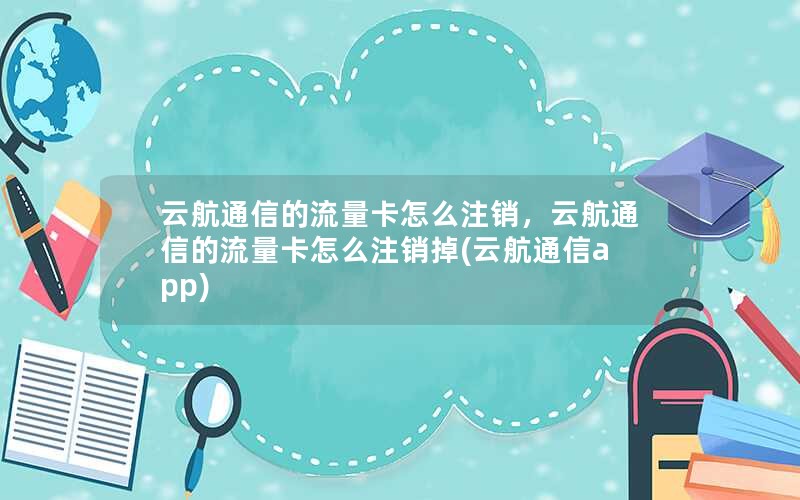 云航通信的流量卡怎么注销，云航通信的流量卡怎么注销掉(云航通信app)