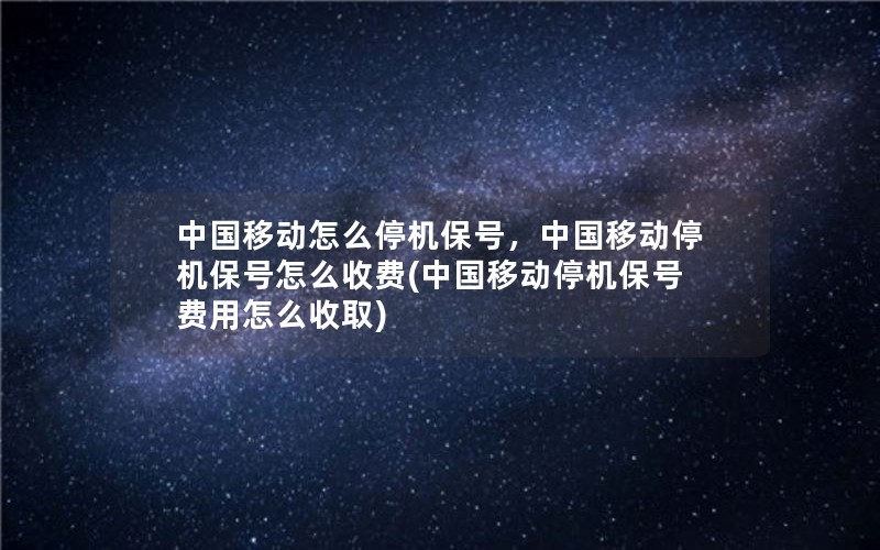 中国移动怎么停机保号，中国移动停机保号怎么收费(中国移动停机保号费用怎么收取)