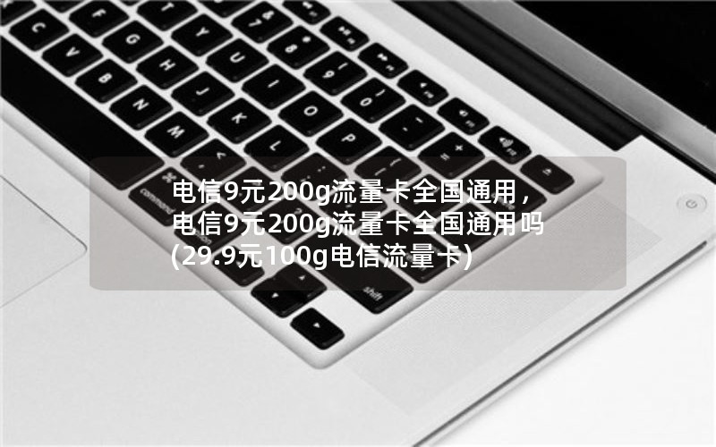 电信9元200g流量卡全国通用，电信9元200g流量卡全国通用吗(29.9元100g电信流量卡)