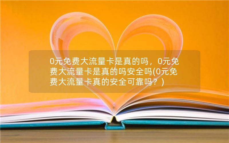 0元免费大流量卡是真的吗，0元免费大流量卡是真的吗安全吗(0元免费大流量卡真的安全可靠吗？)