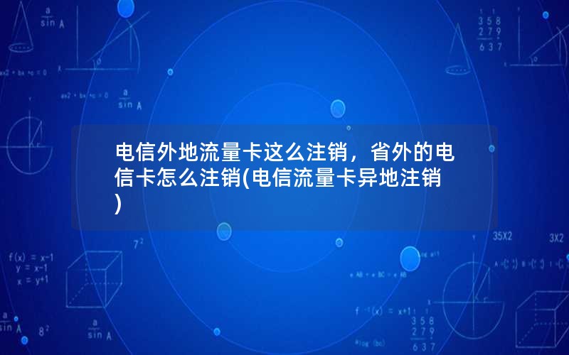 电信外地流量卡这么注销，省外的电信卡怎么注销(电信流量卡异地注销)