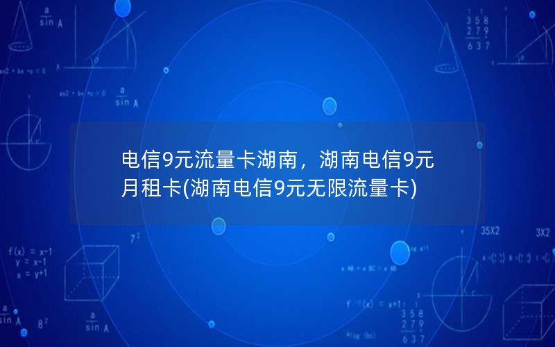 电信9元流量卡湖南，湖南电信9元月租卡(湖南电信9元无限流量卡)