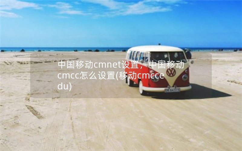 中国移动cmnet设置，中国移动cmcc怎么设置(移动cmccedu)