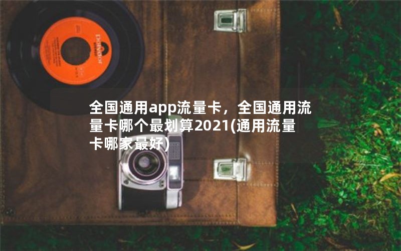 全国通用app流量卡，全国通用流量卡哪个最划算2021(通用流量卡哪家最好)