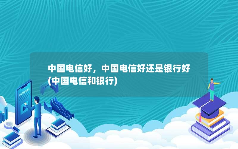 中国电信好，中国电信好还是银行好(中国电信和银行)