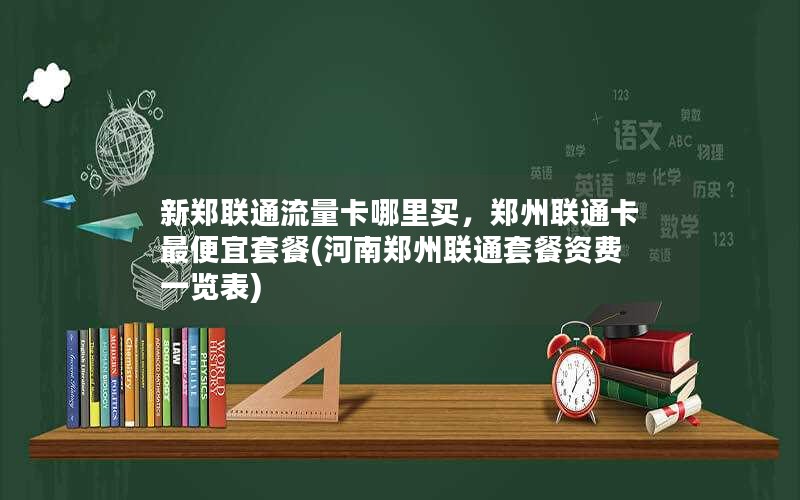 新郑联通流量卡哪里买，郑州联通卡最便宜套餐(河南郑州联通套餐资费一览表)