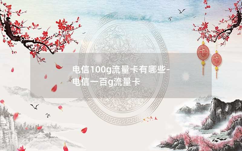 电信100g流量卡有哪些-电信一百g流量卡