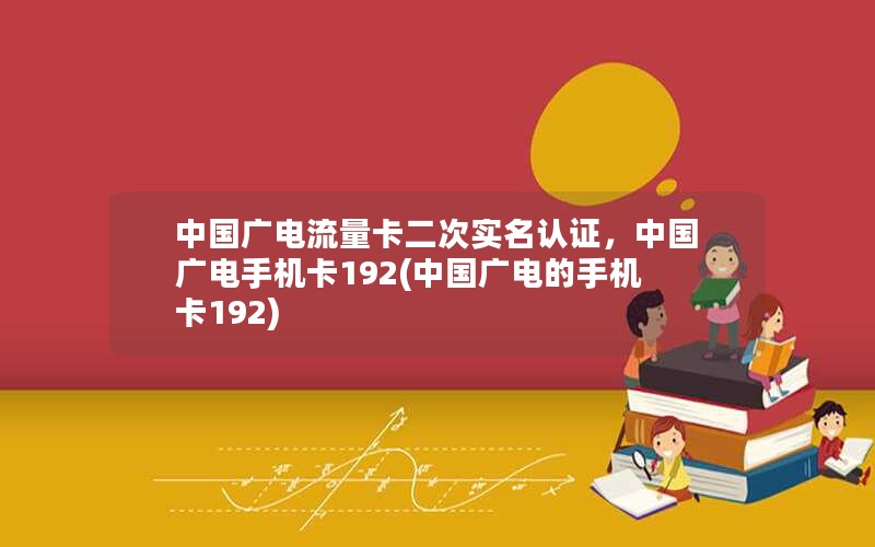 中国广电流量卡二次实名认证，中国广电手机卡192(中国广电的手机卡192)